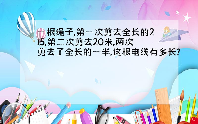 一根绳子,第一次剪去全长的2/5,第二次剪去20米,两次剪去了全长的一半,这根电线有多长?