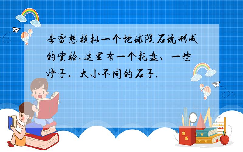 李雷想模拟一个地球陨石坑形成的实验,这里有一个托盘、一些沙子、大小不同的石子.