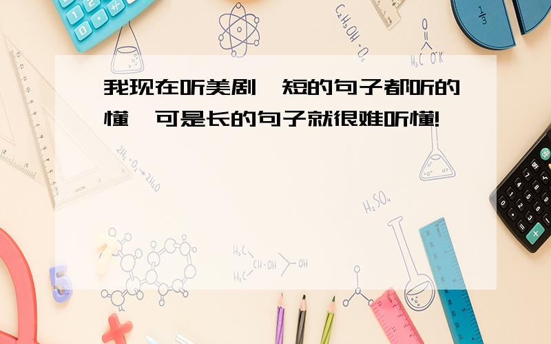 我现在听美剧,短的句子都听的懂,可是长的句子就很难听懂!