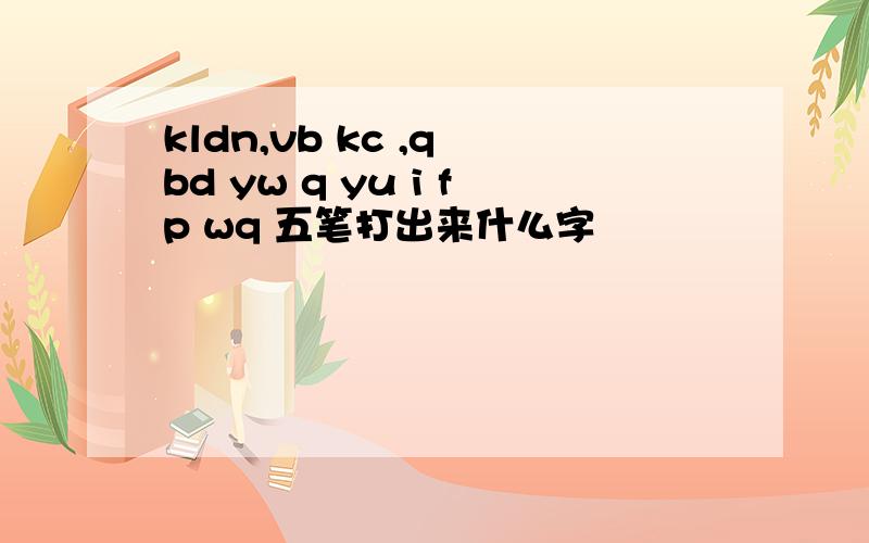 kldn,vb kc ,q bd yw q yu i fp wq 五笔打出来什么字