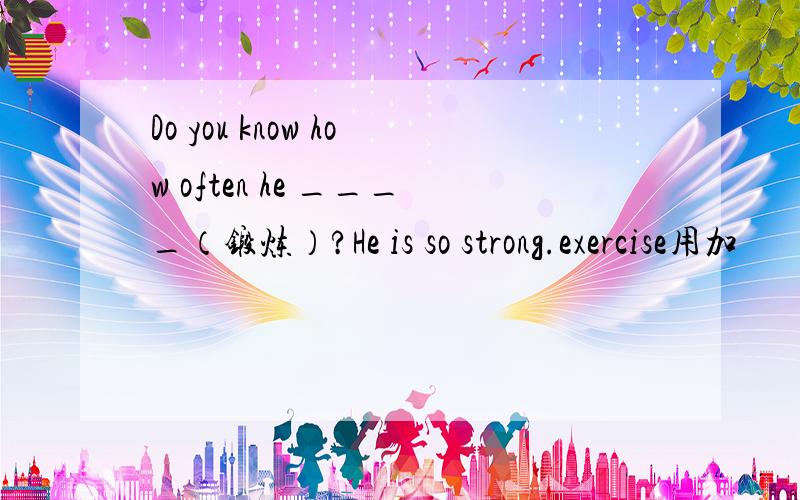 Do you know how often he ____（锻炼）?He is so strong.exercise用加