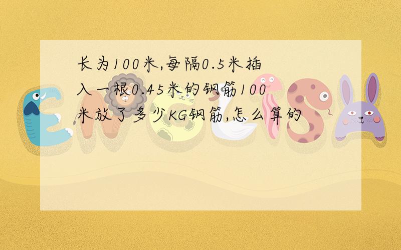 长为100米,每隔0.5米插入一根0.45米的钢筋100米放了多少KG钢筋,怎么算的