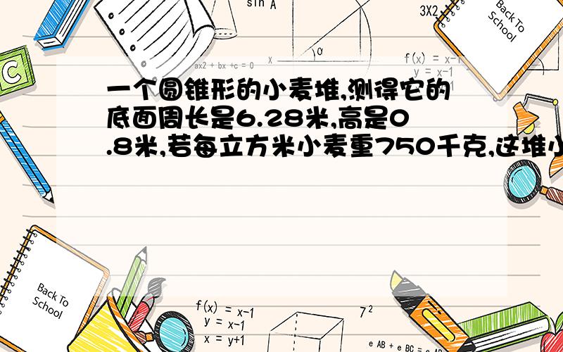 一个圆锥形的小麦堆,测得它的底面周长是6.28米,高是0.8米,若每立方米小麦重750千克,这堆小麦大约有多少千克?