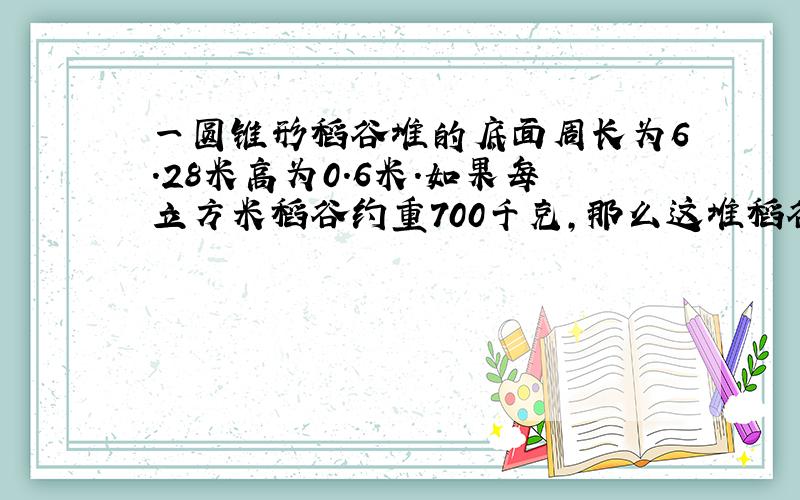 一圆锥形稻谷堆的底面周长为6.28米高为0.6米.如果每立方米稻谷约重700千克,那么这堆稻谷约重多少千克?