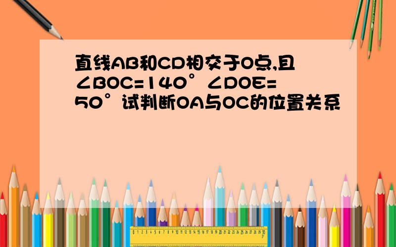 直线AB和CD相交于O点,且∠BOC=140°∠DOE=50°试判断OA与OC的位置关系