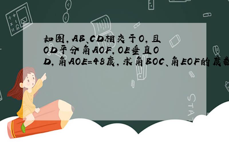 如图,AB、CD相交于O,且OD平分角AOF,OE垂直OD,角AOE=48度,求角BOC、角EOF的度数.