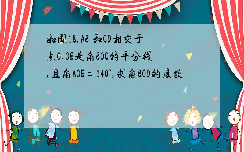 如图18,AB 和CD相交于点O,OE是角BOC的平分线,且角AOE=140°,求角BOD的度数