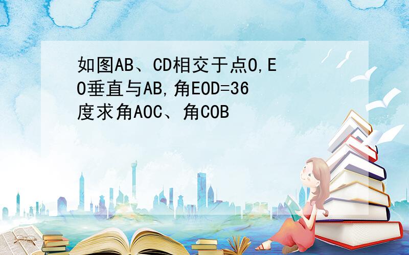 如图AB、CD相交于点O,EO垂直与AB,角EOD=36度求角AOC、角COB