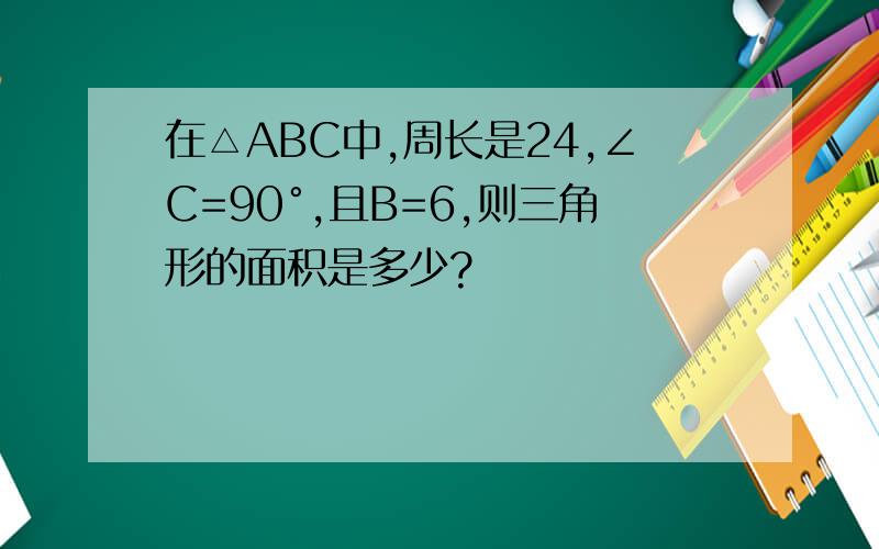 在△ABC中,周长是24,∠C=90°,且B=6,则三角形的面积是多少?