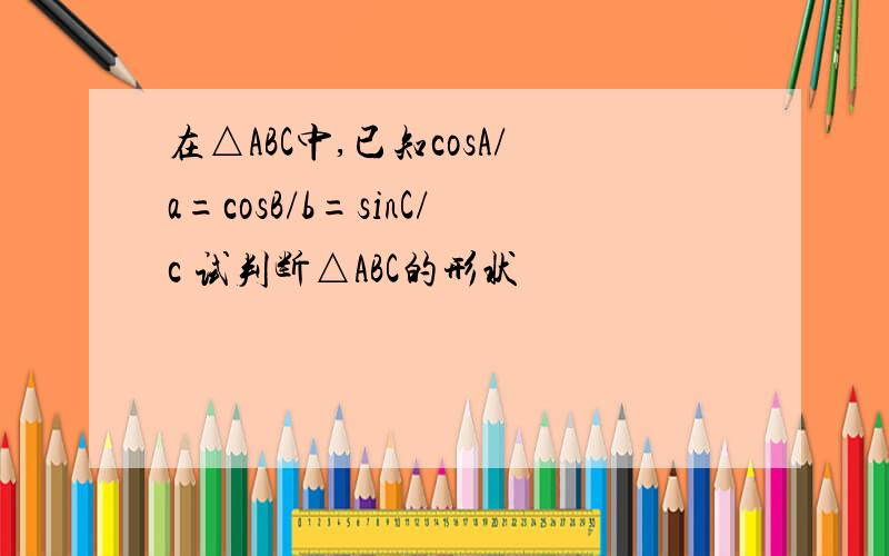 在△ABC中,已知cosA/a=cosB/b=sinC/c 试判断△ABC的形状