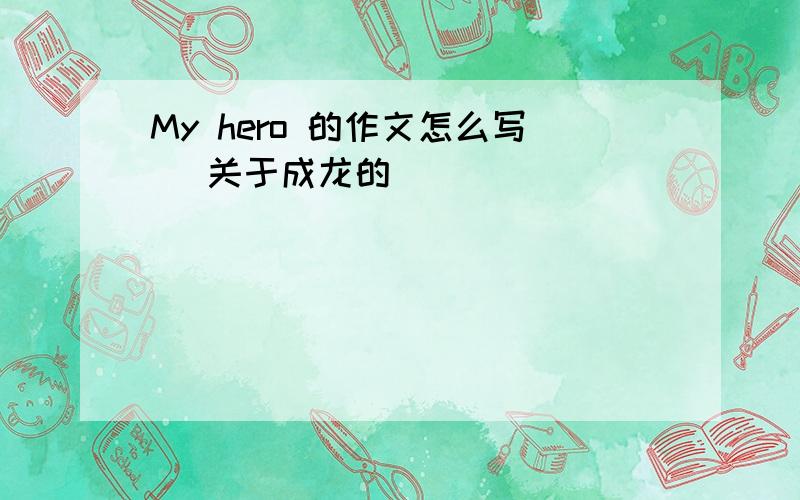 My hero 的作文怎么写 (关于成龙的)