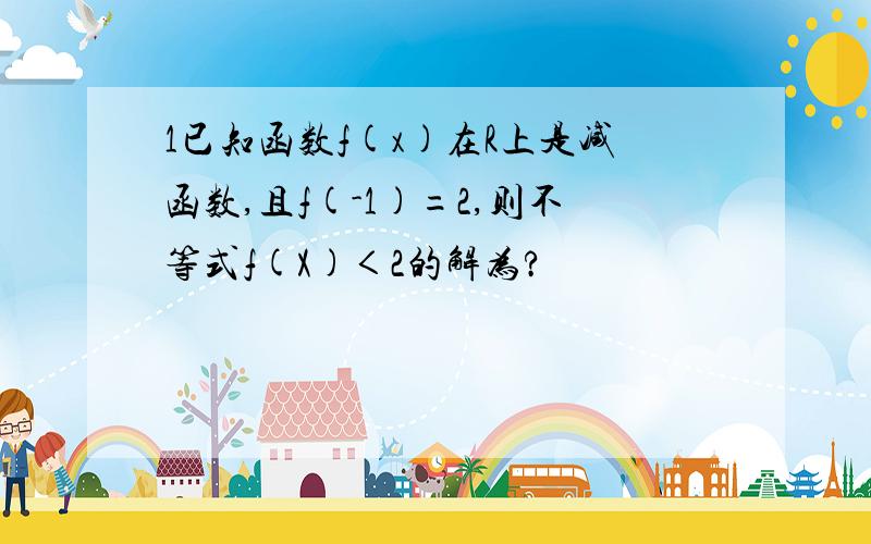 1已知函数f(x)在R上是减函数,且f(-1)=2,则不等式f(X)＜2的解为?