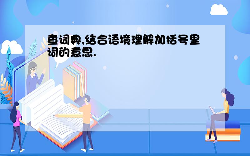 查词典,结合语境理解加括号里词的意思.