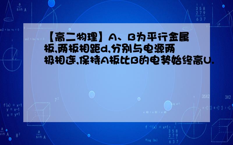 【高二物理】A、B为平行金属板,两板相距d,分别与电源两极相连,保持A板比B的电势始终高U.