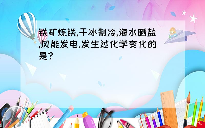 铁矿炼铁,干冰制冷,海水晒盐,风能发电.发生过化学变化的是?