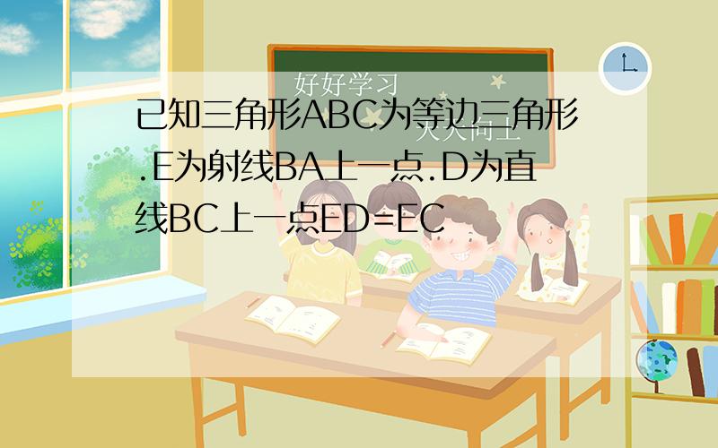 已知三角形ABC为等边三角形.E为射线BA上一点.D为直线BC上一点ED=EC