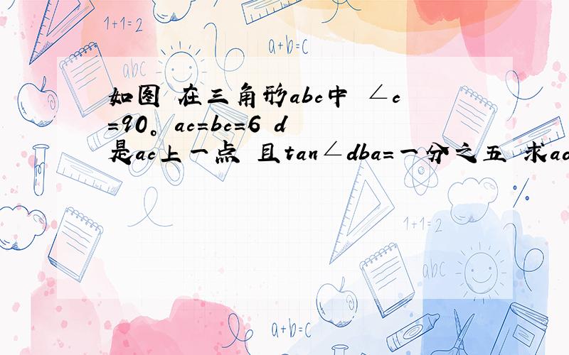 如图 在三角形abc中 ∠c=90° ac=bc=6 d是ac上一点 且tan∠dba=一分之五 求ad的长