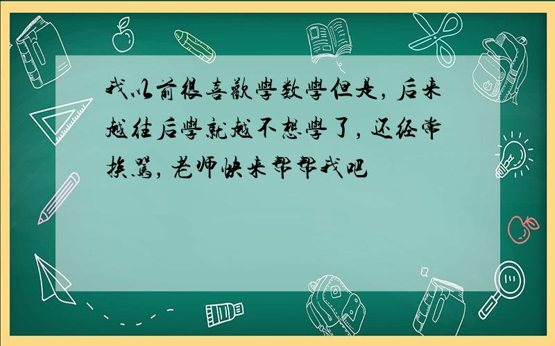 我以前很喜欢学数学但是，后来越往后学就越不想学了，还经常挨骂，老师快来帮帮我吧