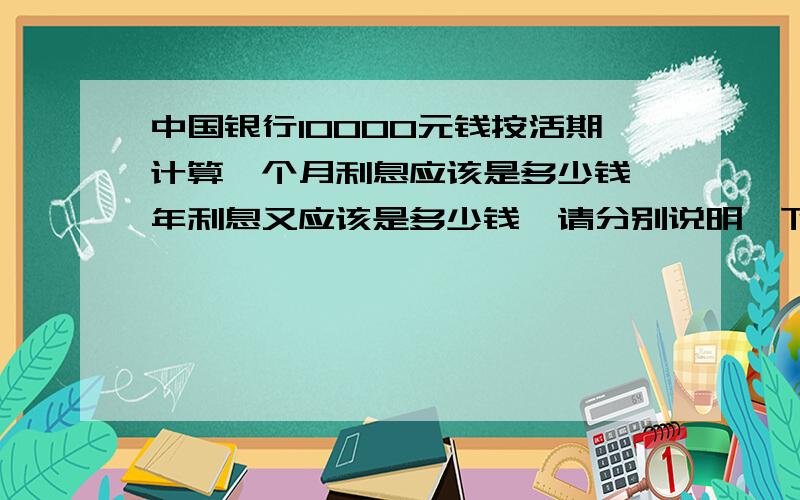 中国银行10000元钱按活期计算一个月利息应该是多少钱,年利息又应该是多少钱,请分别说明一下,