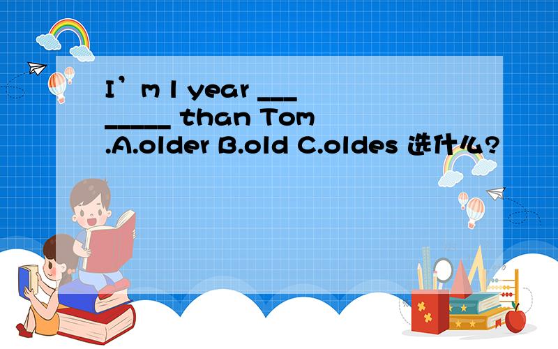 I’m l year ________ than Tom.A.older B.old C.oldes 选什么?