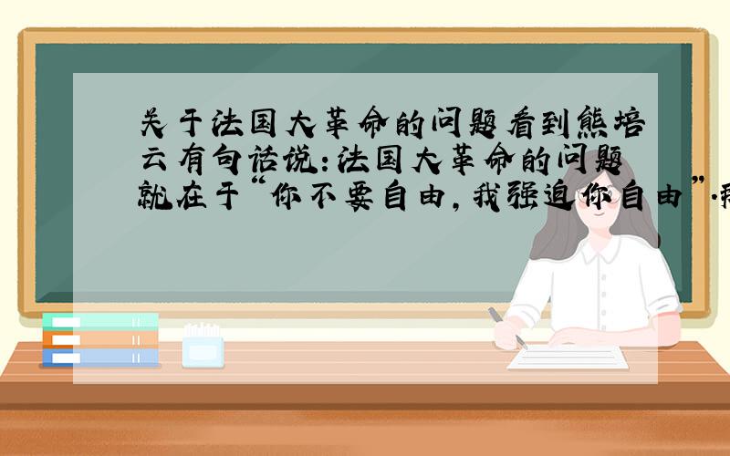 关于法国大革命的问题看到熊培云有句话说：法国大革命的问题就在于“你不要自由,我强迫你自由”.那么这句话该怎么理解呢?（难