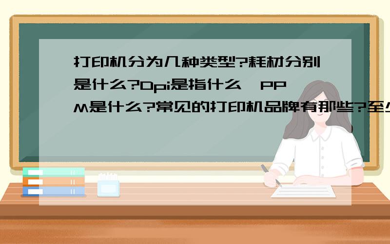 打印机分为几种类型?耗材分别是什么?Dpi是指什么,PPM是什么?常见的打印机品牌有那些?至少列举三种!