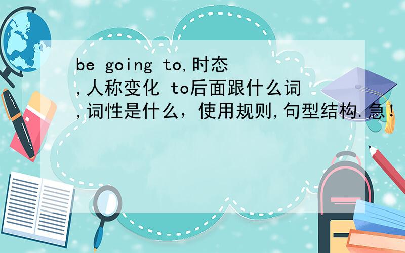 be going to,时态,人称变化 to后面跟什么词,词性是什么，使用规则,句型结构.急！！