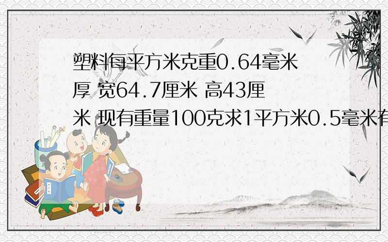 塑料每平方米克重0.64毫米厚 宽64.7厘米 高43厘米 现有重量100克求1平方米0.5毫米有多少克重