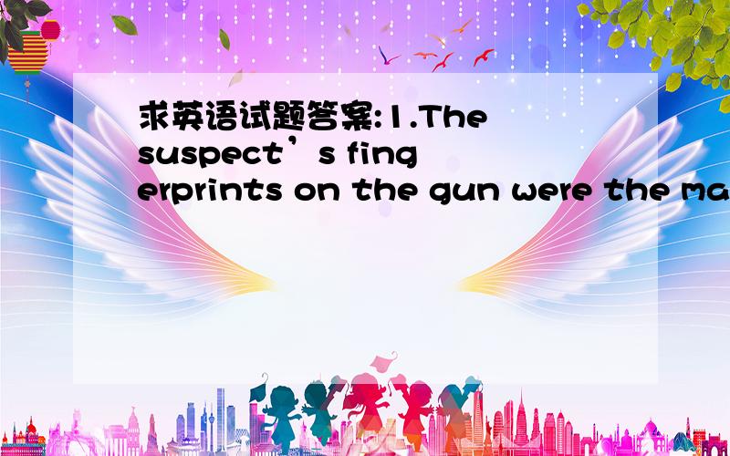 求英语试题答案:1.The suspect’s fingerprints on the gun were the mai