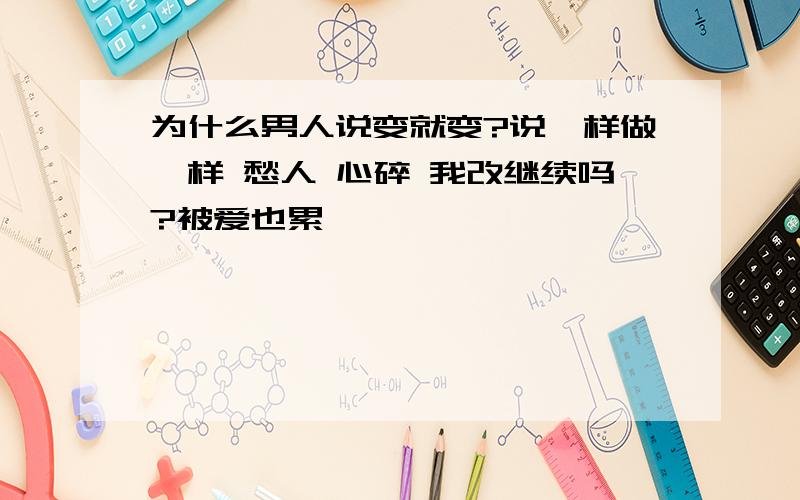 为什么男人说变就变?说一样做一样 愁人 心碎 我改继续吗?被爱也累