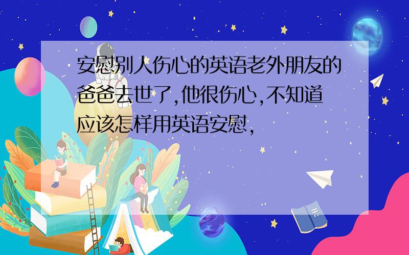 安慰别人伤心的英语老外朋友的爸爸去世了,他很伤心,不知道应该怎样用英语安慰,