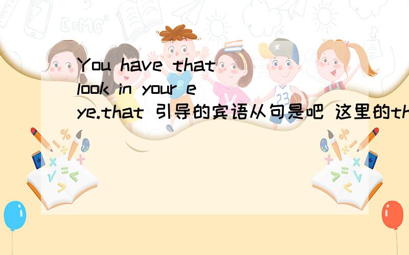 You have that look in your eye.that 引导的宾语从句是吧 这里的that 是代词吧 这