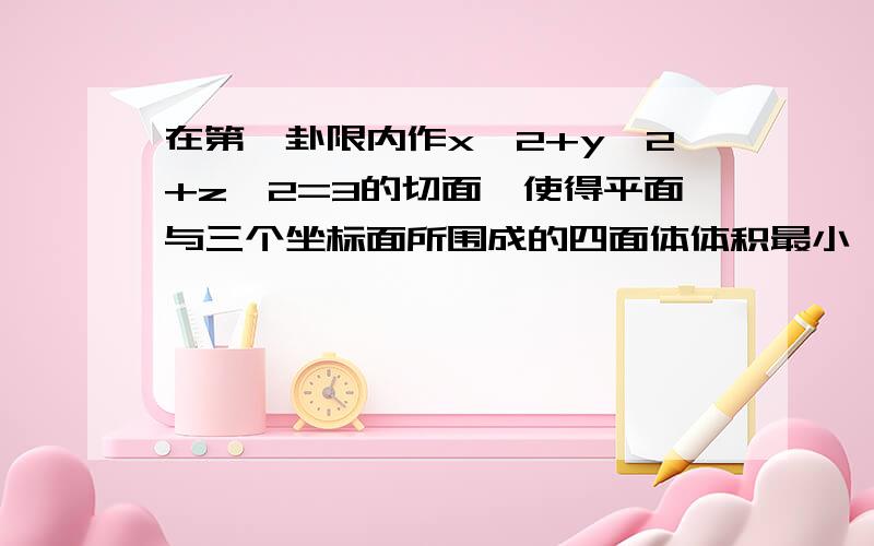 在第一卦限内作x^2+y^2+z^2=3的切面,使得平面与三个坐标面所围成的四面体体积最小,求出此切点的坐标