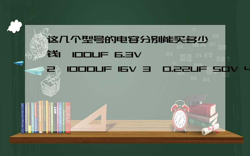 这几个型号的电容分别能买多少钱1、100UF 6.3V 2、1000UF 16V 3、0.22UF 50V 4、 2.2