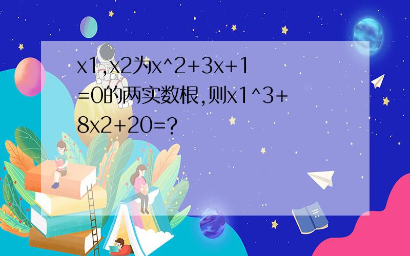 x1,x2为x^2+3x+1=0的两实数根,则x1^3+8x2+20=?