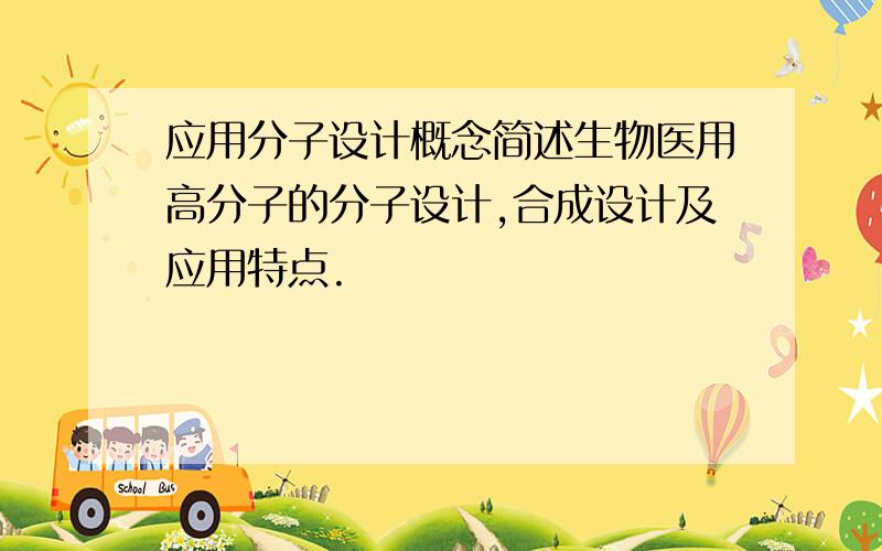 应用分子设计概念简述生物医用高分子的分子设计,合成设计及应用特点.