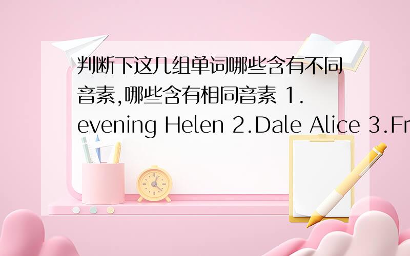 判断下这几组单词哪些含有不同音素,哪些含有相同音素 1.evening Helen 2.Dale Alice 3.Fra