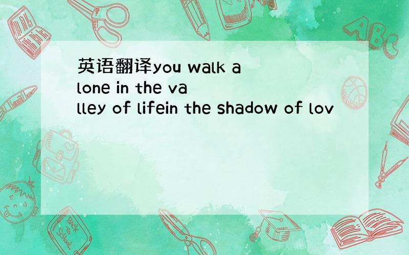 英语翻译you walk alone in the valley of lifein the shadow of lov