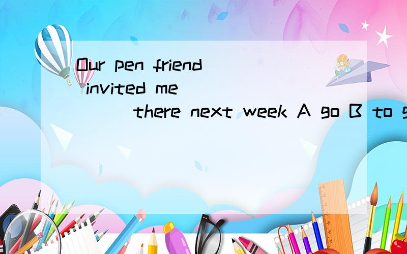 Our pen friend invited me______there next week A go B to go