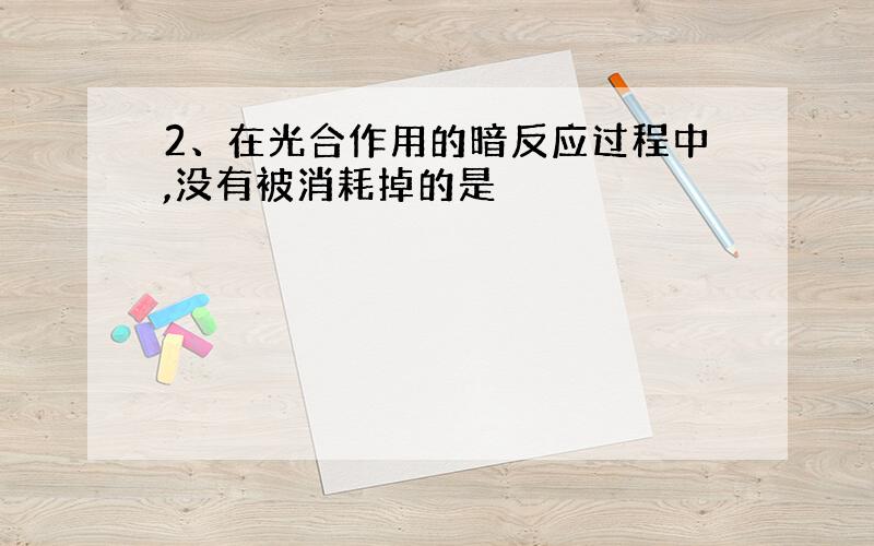 2、在光合作用的暗反应过程中,没有被消耗掉的是