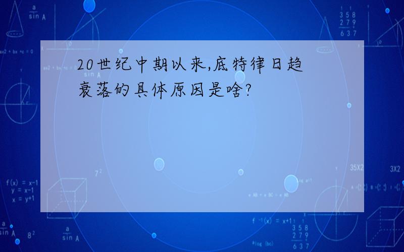 20世纪中期以来,底特律日趋衰落的具体原因是啥?