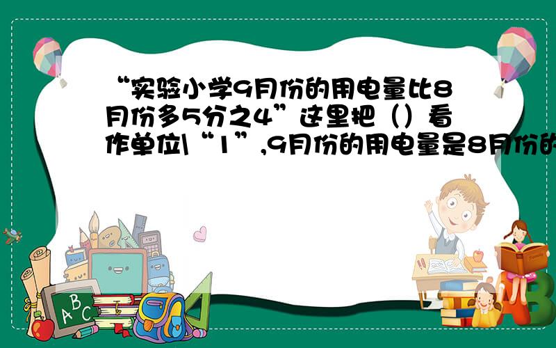 “实验小学9月份的用电量比8月份多5分之4”这里把（）看作单位\“1”,9月份的用电量是8月份的（）%D%A