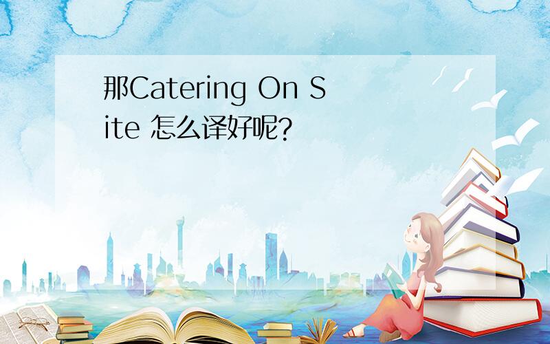 那Catering On Site 怎么译好呢?