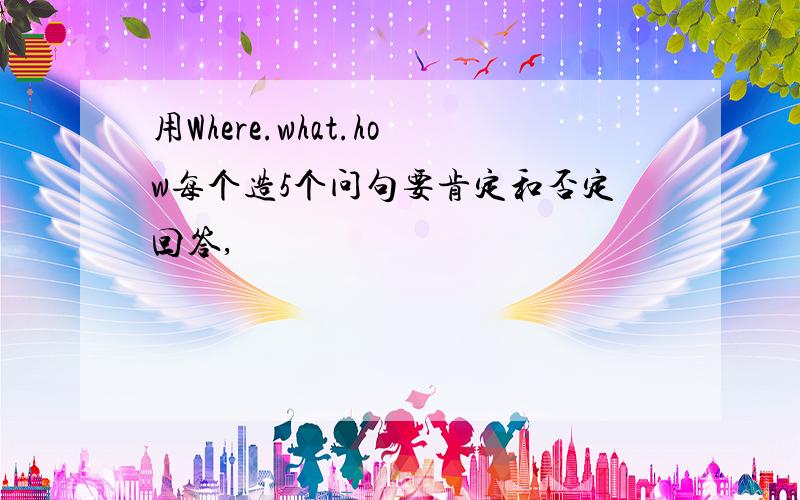 用Where.what.how每个造5个问句要肯定和否定回答,