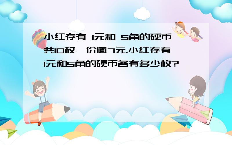 小红存有 1元和 5角的硬币共10枚,价值7元.小红存有1元和5角的硬币各有多少枚?