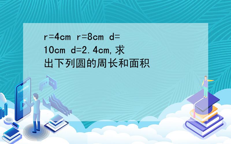 r=4cm r=8cm d=10cm d=2.4cm,求出下列圆的周长和面积