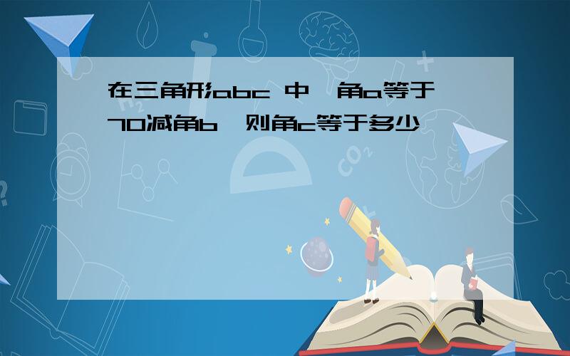 在三角形abc 中,角a等于70减角b,则角c等于多少