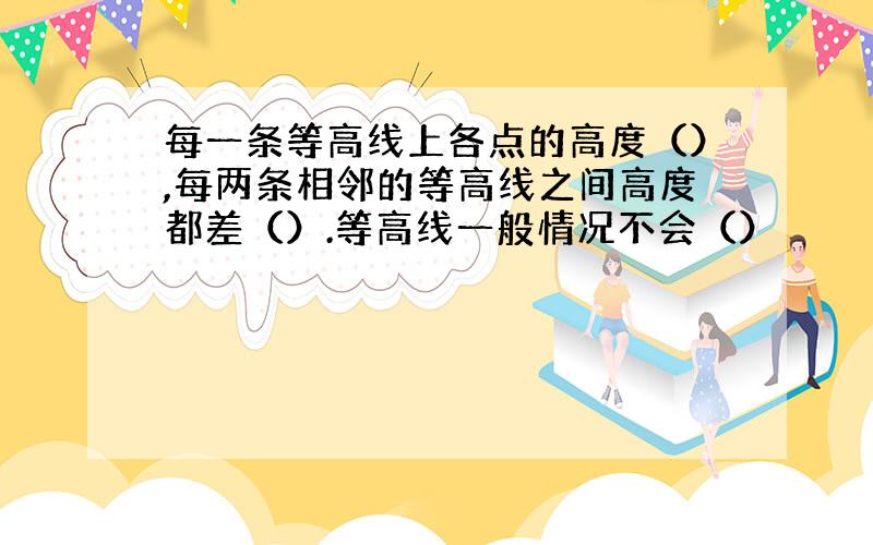 每一条等高线上各点的高度（）,每两条相邻的等高线之间高度都差（）.等高线一般情况不会（）