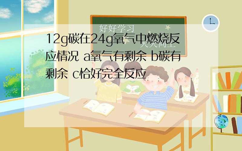 12g碳在24g氧气中燃烧反应情况 a氧气有剩余 b碳有剩余 c恰好完全反应