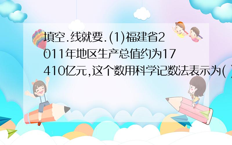 填空.线就要.(1)福建省2011年地区生产总值约为17410亿元,这个数用科学记数法表示为( ) 亿元.(2)在201